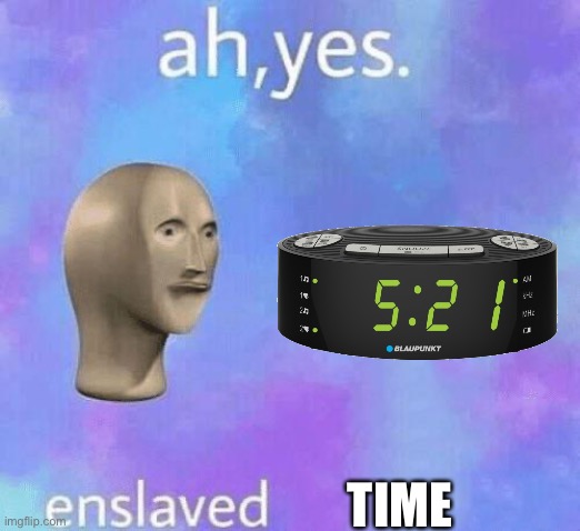 Ah Yes enslaved | TIME | image tagged in ah yes enslaved | made w/ Imgflip meme maker