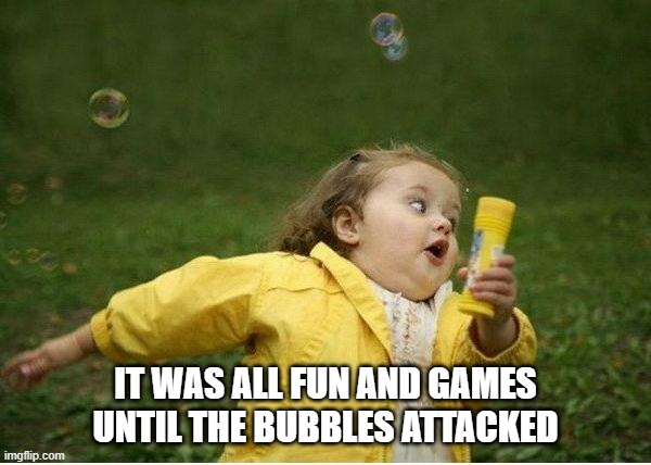 Chubby Bubbles Girl | IT WAS ALL FUN AND GAMES UNTIL THE BUBBLES ATTACKED | image tagged in memes,chubby bubbles girl | made w/ Imgflip meme maker