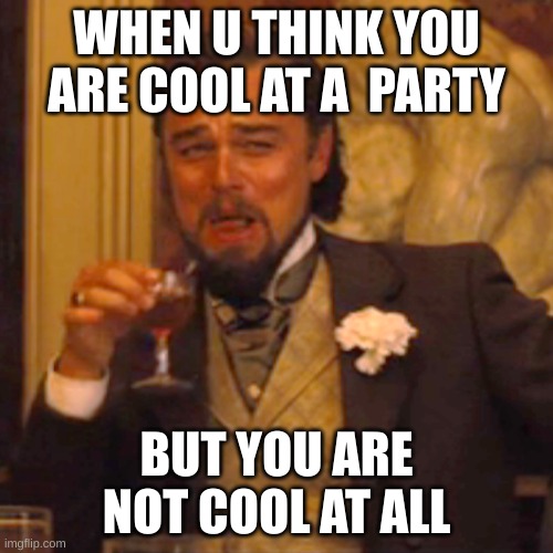 Laughing Leo | WHEN U THINK YOU ARE COOL AT A  PARTY; BUT YOU ARE NOT COOL AT ALL | image tagged in memes,laughing leo | made w/ Imgflip meme maker