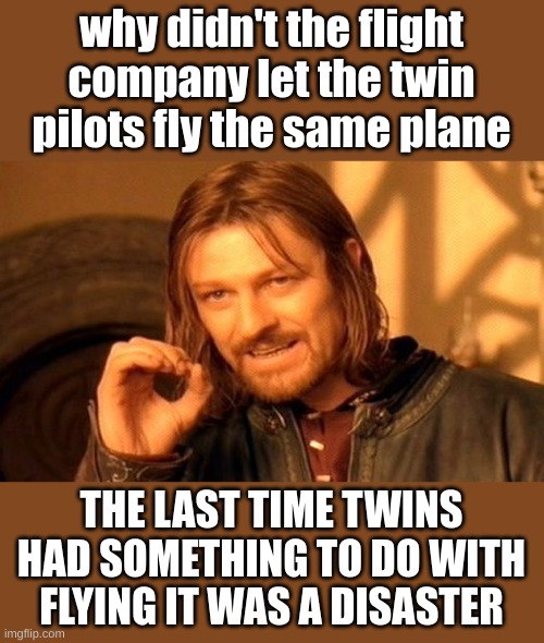 One Does Not Simply Meme | why didn't the flight company let the twin pilots fly the same plane; THE LAST TIME TWINS HAD SOMETHING TO DO WITH FLYING IT WAS A DISASTER | image tagged in memes,one does not simply,this is meant to be a joke please don't attack me | made w/ Imgflip meme maker