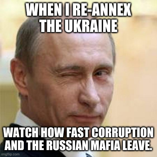 Putin Winking | WHEN I RE-ANNEX THE UKRAINE; WATCH HOW FAST CORRUPTION AND THE RUSSIAN MAFIA LEAVE. | image tagged in putin winking | made w/ Imgflip meme maker