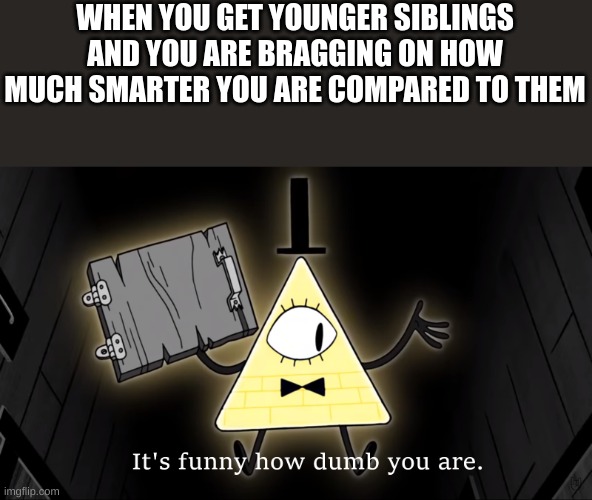 It's Funny How Dumb You Are Bill Cipher |  WHEN YOU GET YOUNGER SIBLINGS AND YOU ARE BRAGGING ON HOW MUCH SMARTER YOU ARE COMPARED TO THEM | image tagged in it's funny how dumb you are bill cipher | made w/ Imgflip meme maker