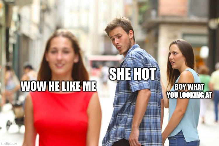 Distracted Boyfriend Meme | SHE HOT; WOW HE LIKE ME; BOY WHAT YOU LOOKING AT | image tagged in memes,distracted boyfriend | made w/ Imgflip meme maker