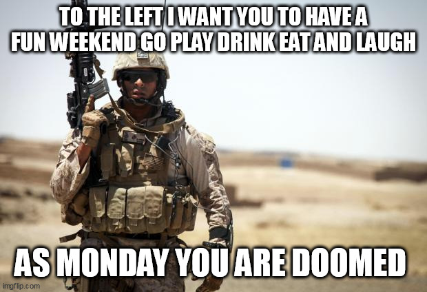 Soldier | TO THE LEFT I WANT YOU TO HAVE A FUN WEEKEND GO PLAY DRINK EAT AND LAUGH; AS MONDAY YOU ARE DOOMED | image tagged in soldier | made w/ Imgflip meme maker