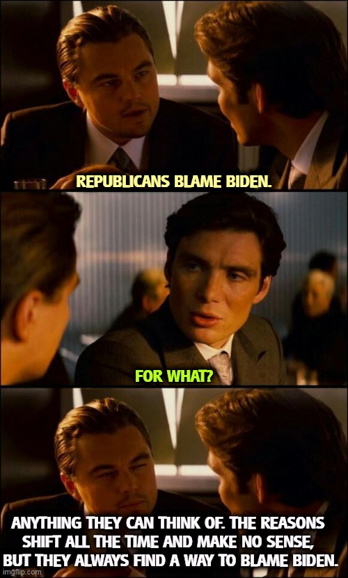 The Eternally Lame Republicans. | REPUBLICANS BLAME BIDEN. FOR WHAT? ANYTHING THEY CAN THINK OF. THE REASONS 
SHIFT ALL THE TIME AND MAKE NO SENSE, 
BUT THEY ALWAYS FIND A WAY TO BLAME BIDEN. | image tagged in di caprio inception,republicans,blame,biden,empty | made w/ Imgflip meme maker