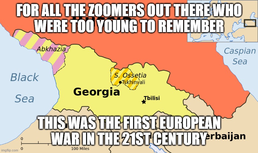 Russo-Georgian War | FOR ALL THE ZOOMERS OUT THERE WHO
WERE TOO YOUNG TO REMEMBER; THIS WAS THE FIRST EUROPEAN
WAR IN THE 21ST CENTURY | image tagged in russia,georgia,europe,21st century,generation z,gen z | made w/ Imgflip meme maker