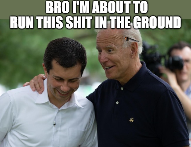 cant be real | BRO I'M ABOUT TO RUN THIS SHIT IN THE GROUND | image tagged in biden buddy,biden,smilin biden | made w/ Imgflip meme maker