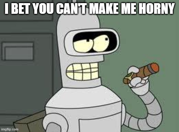 Bender | I BET YOU CAN'T MAKE ME HORNY | image tagged in bender | made w/ Imgflip meme maker
