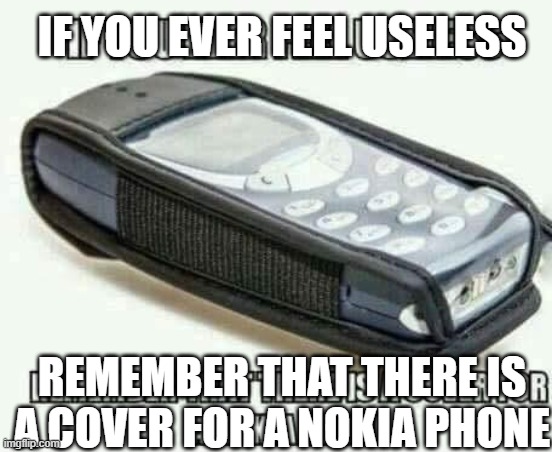 Nokia | IF YOU EVER FEEL USELESS; REMEMBER THAT THERE IS A COVER FOR A NOKIA PHONE | image tagged in memes,funny,meme,nokia,lol,xd | made w/ Imgflip meme maker