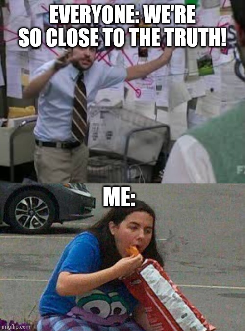 EVERYONE: WE'RE SO CLOSE TO THE TRUTH! ME: | image tagged in conspiracy theory,girl eating chips | made w/ Imgflip meme maker