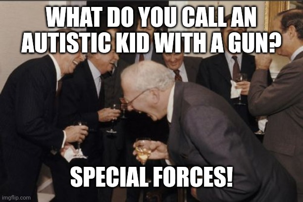 Laughing Men In Suits Meme | WHAT DO YOU CALL AN AUTISTIC KID WITH A GUN? SPECIAL FORCES! | image tagged in memes,laughing men in suits,dark humor | made w/ Imgflip meme maker