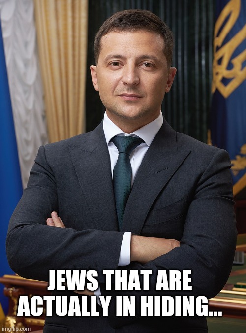 Volodymyr Zelensky | JEWS THAT ARE ACTUALLY IN HIDING... | image tagged in volodymyr zelensky | made w/ Imgflip meme maker