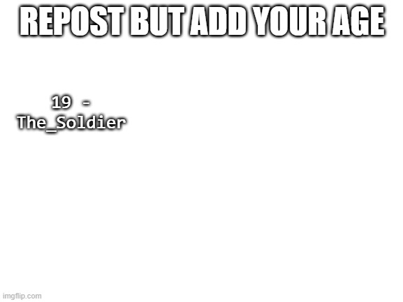 Blank White Template | REPOST BUT ADD YOUR AGE; 19 - The_Soldier | image tagged in blank white template | made w/ Imgflip meme maker