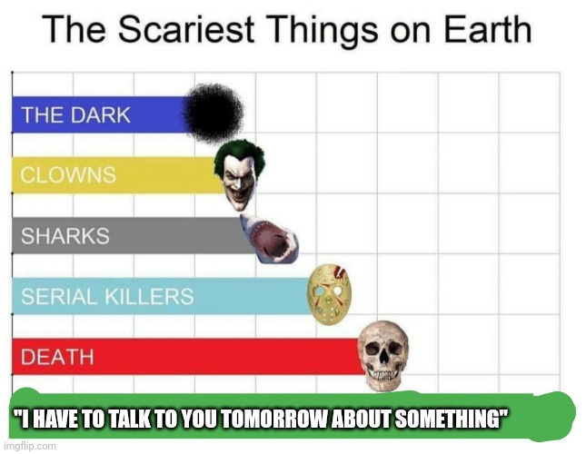 Got me thinkin bout what I said all night man | "I HAVE TO TALK TO YOU TOMORROW ABOUT SOMETHING" | image tagged in scariest things on earth | made w/ Imgflip meme maker