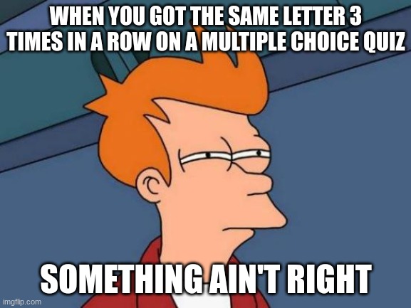 Futurama Fry Meme | WHEN YOU GOT THE SAME LETTER 3 TIMES IN A ROW ON A MULTIPLE CHOICE QUIZ; SOMETHING AIN'T RIGHT | image tagged in memes,futurama fry | made w/ Imgflip meme maker