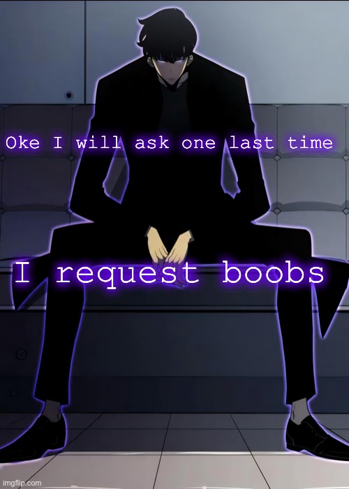 Sung Jin woo serious talk time :) | Oke I will ask one last time; I request boobs | image tagged in sung jin woo serious talk time | made w/ Imgflip meme maker