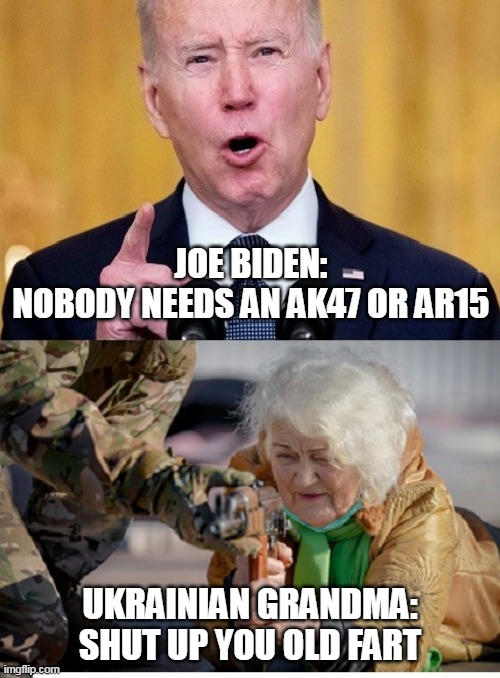 Sleepy Joe | JOE BIDEN:
NOBODY NEEDS AN AK47 OR AR15; UKRAINIAN GRANDMA:
SHUT UP YOU OLD FART | image tagged in let's go brandon,joe biden gun control,ukraine | made w/ Imgflip meme maker