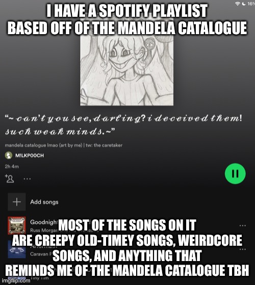 hope u enjoy it! :D (if u have spotify) |  I HAVE A SPOTIFY PLAYLIST BASED OFF OF THE MANDELA CATALOGUE; MOST OF THE SONGS ON IT ARE CREEPY OLD-TIMEY SONGS, WEIRDCORE SONGS, AND ANYTHING THAT REMINDS ME OF THE MANDELA CATALOGUE TBH | made w/ Imgflip meme maker