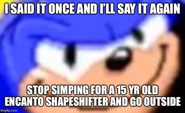 Sonic smile | I SAID IT ONCE AND I’LL SAY IT AGAIN; STOP SIMPING FOR A 15 YR OLD ENCANTO SHAPESHIFTER AND GO OUTSIDE | image tagged in sonic smile | made w/ Imgflip meme maker