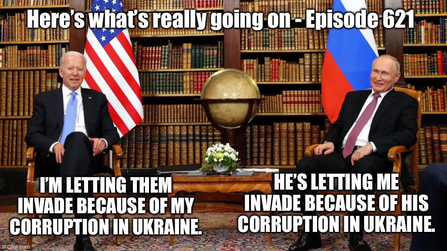 Biden wants the corruption kept secret so invade away | Here’s what’s really going on - Episode 621; HE’S LETTING ME INVADE BECAUSE OF HIS CORRUPTION IN UKRAINE. I’M LETTING THEM INVADE BECAUSE OF MY CORRUPTION IN UKRAINE. | image tagged in putin and biden,corruption,joe biden,vladimir putin | made w/ Imgflip meme maker