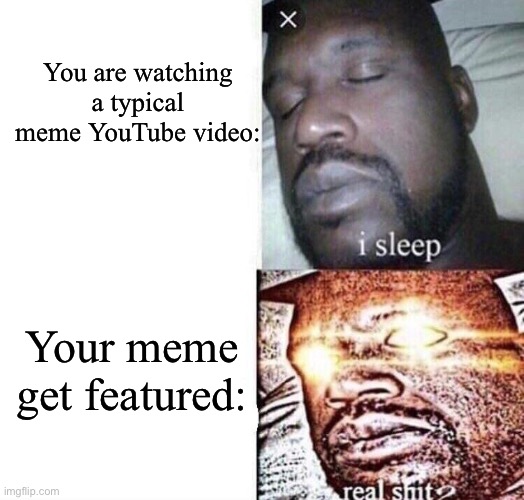 Have you ever felt that? |  You are watching a typical meme YouTube video:; Your meme get featured: | image tagged in real shit | made w/ Imgflip meme maker