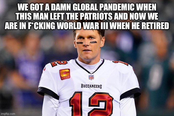 WE GOT A DAMN GLOBAL PANDEMIC WHEN THIS MAN LEFT THE PATRIOTS AND NOW WE ARE IN F*CKING WORLD WAR III WHEN HE RETIRED | made w/ Imgflip meme maker