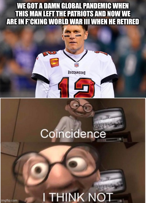 WE GOT A DAMN GLOBAL PANDEMIC WHEN THIS MAN LEFT THE PATRIOTS AND NOW WE ARE IN F*CKING WORLD WAR III WHEN HE RETIRED | image tagged in coincidence i think not,memes,funny,tom brady,ww3 | made w/ Imgflip meme maker