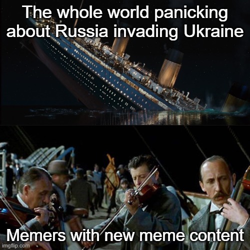 Like us! | The whole world panicking about Russia invading Ukraine; Memers with new meme content | image tagged in titanic band | made w/ Imgflip meme maker