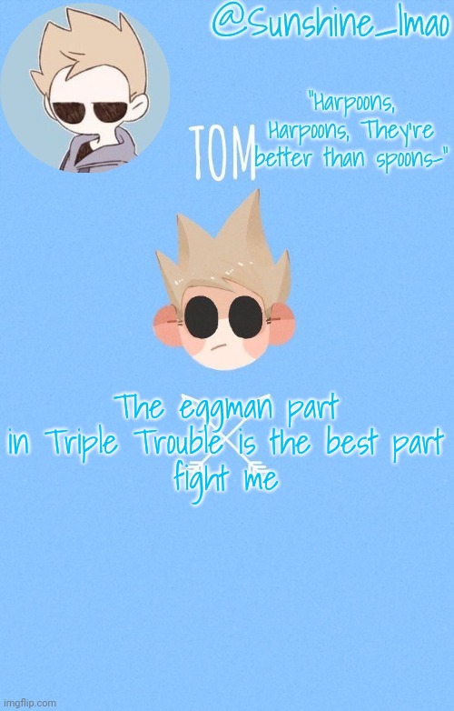 tom :) | The eggman part in Triple Trouble is the best part
fight me | image tagged in tom | made w/ Imgflip meme maker