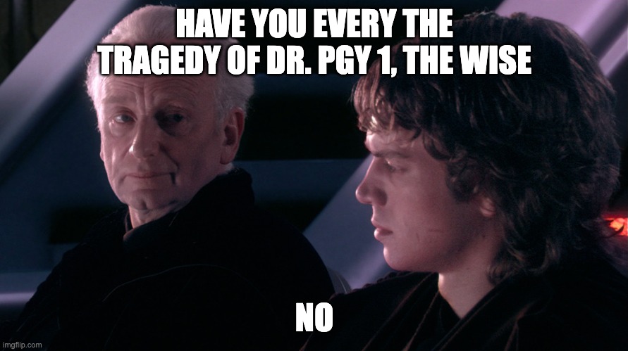 Palpatine Anakin | HAVE YOU EVERY THE TRAGEDY OF DR. PGY 1, THE WISE; NO | image tagged in palpatine anakin | made w/ Imgflip meme maker
