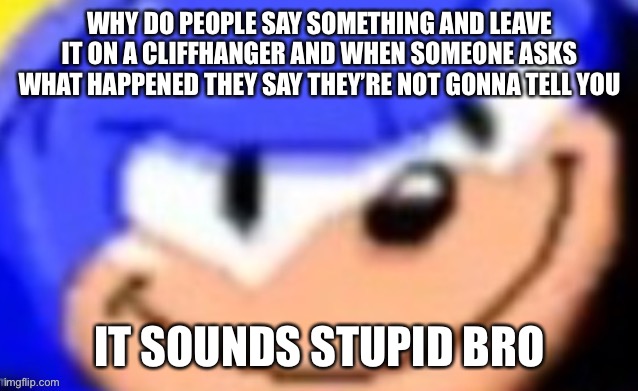 Sonic smile | WHY DO PEOPLE SAY SOMETHING AND LEAVE IT ON A CLIFFHANGER AND WHEN SOMEONE ASKS WHAT HAPPENED THEY SAY THEY’RE NOT GONNA TELL YOU; IT SOUNDS STUPID BRO | image tagged in sonic smile | made w/ Imgflip meme maker