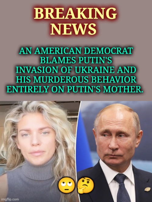 In a world where no one is responsible for their own actions... | AN AMERICAN DEMOCRAT BLAMES PUTIN'S INVASION OF UKRAINE AND HIS MURDEROUS BEHAVIOR ENTIRELY ON PUTIN'S MOTHER. BREAKING NEWS; 🙄🤔 | image tagged in putin,ukraine,russia,memes,invasion,annalynne mccord | made w/ Imgflip meme maker