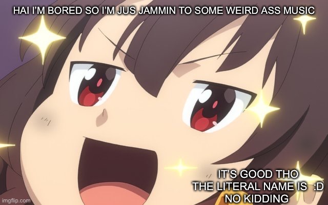 Megumin | HAI I’M BORED SO I’M JUS JAMMIN TO SOME WEIRD ASS MUSIC; IT’S GOOD THO
THE LITERAL NAME IS  :D
NO KIDDING | image tagged in megumin | made w/ Imgflip meme maker