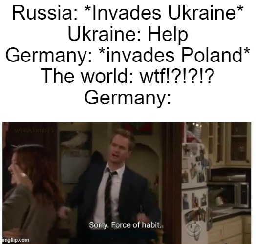 Sorry Force of Habit | Russia: *Invades Ukraine*
Ukraine: Help
Germany: *invades Poland*
The world: wtf!?!?!?
Germany: | image tagged in sorry force of habit | made w/ Imgflip meme maker