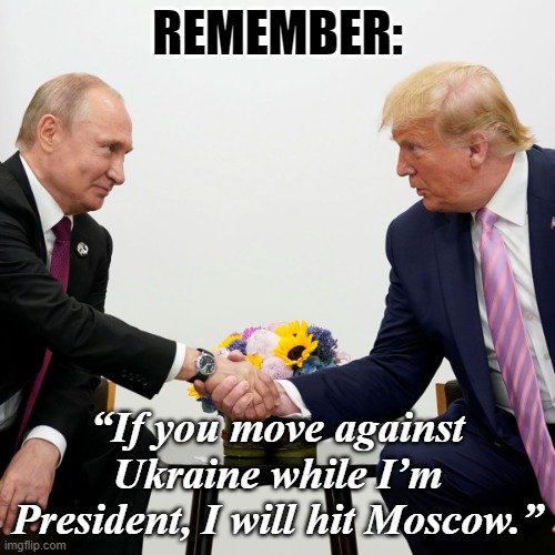 Why Biden Sucks. | REMEMBER:; “If you move against Ukraine while I’m President, I will hit Moscow.” | image tagged in trump - putin | made w/ Imgflip meme maker