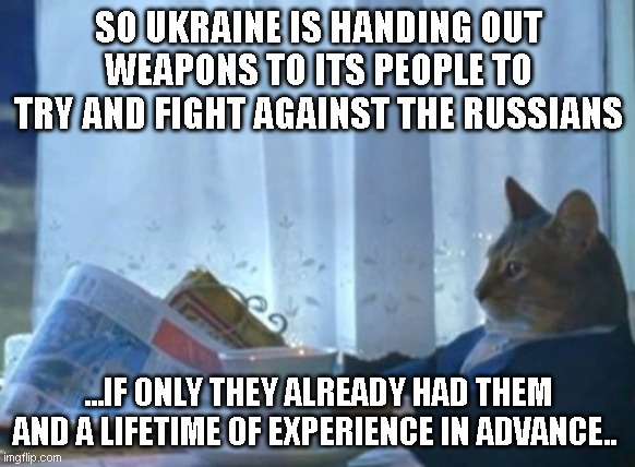 This is why liberals. This is why. | SO UKRAINE IS HANDING OUT WEAPONS TO ITS PEOPLE TO TRY AND FIGHT AGAINST THE RUSSIANS; ...IF ONLY THEY ALREADY HAD THEM AND A LIFETIME OF EXPERIENCE IN ADVANCE.. | image tagged in memes,i should buy a boat cat | made w/ Imgflip meme maker