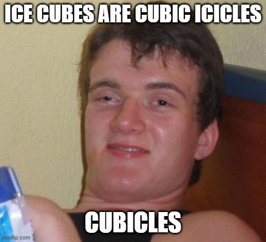 Cubic icicles |  ICE CUBES ARE CUBIC ICICLES; CUBICLES | image tagged in memes,10 guy,ice cube,really high guy,winter | made w/ Imgflip meme maker
