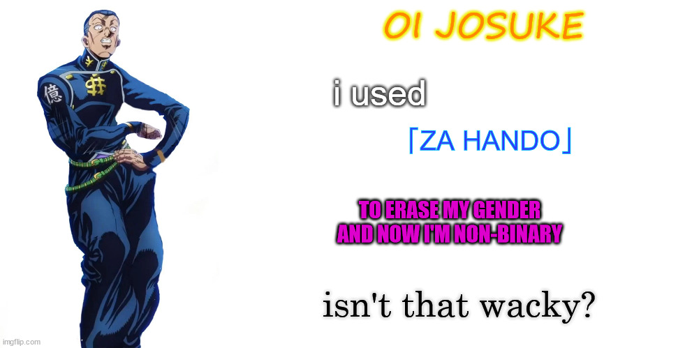 i was possessed | OI JOSUKE; i used; 「ZA HANDO」; TO ERASE MY GENDER AND NOW I'M NON-BINARY; isn't that wacky? | image tagged in blank white template | made w/ Imgflip meme maker
