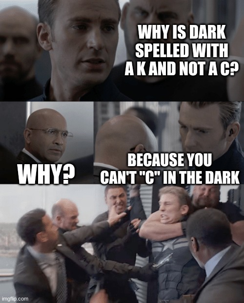 Dark | WHY IS DARK SPELLED WITH A K AND NOT A C? WHY? BECAUSE YOU CAN'T "C" IN THE DARK | image tagged in captain america elevator | made w/ Imgflip meme maker