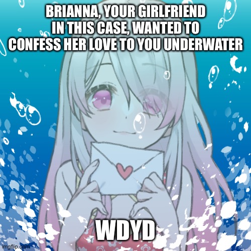 BRIANNA, YOUR GIRLFRIEND IN THIS CASE, WANTED TO CONFESS HER LOVE TO YOU UNDERWATER; WDYD | made w/ Imgflip meme maker