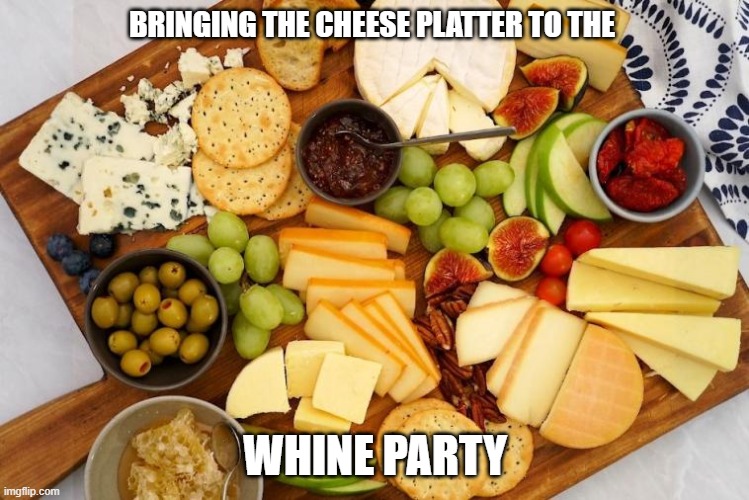 BRINGING THE CHEESE PLATTER TO THE; WHINE PARTY | made w/ Imgflip meme maker