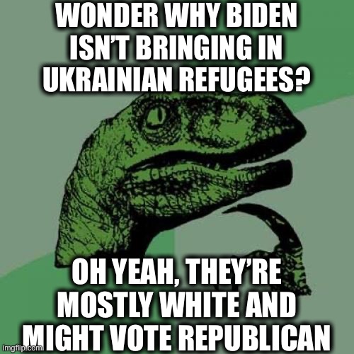 Ukraine crisis | WONDER WHY BIDEN ISN’T BRINGING IN UKRAINIAN REFUGEES? OH YEAH, THEY’RE MOSTLY WHITE AND MIGHT VOTE REPUBLICAN | image tagged in memes,philosoraptor,joe biden,ukraine,refugees,democrats | made w/ Imgflip meme maker