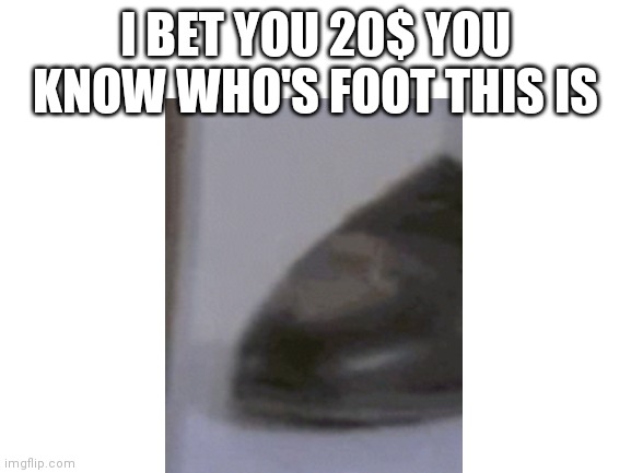 Rick foot | I BET YOU 20$ YOU KNOW WHO'S FOOT THIS IS | image tagged in never gonna give you up,never gonna let you down,never gonna run around | made w/ Imgflip meme maker