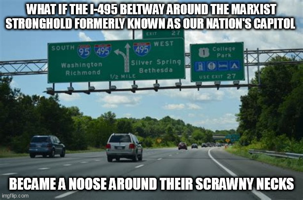 Beltway? Necktie? Noose? Oyeah. | WHAT IF THE I-495 BELTWAY AROUND THE MARXIST STRONGHOLD FORMERLY KNOWN AS OUR NATION'S CAPITOL; BECAME A NOOSE AROUND THEIR SCRAWNY NECKS | image tagged in deep state,dc,politics | made w/ Imgflip meme maker