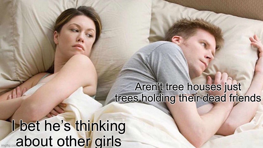 I Bet He's Thinking About Other Women | Aren’t tree houses just trees holding their dead friends; I bet he’s thinking about other girls | image tagged in memes,i bet he's thinking about other women | made w/ Imgflip meme maker