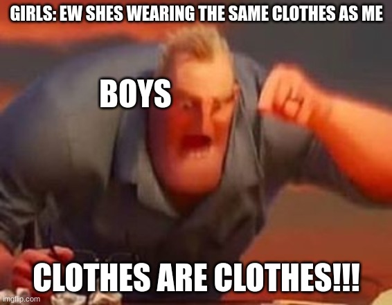 Mr incredible mad | GIRLS: EW SHES WEARING THE SAME CLOTHES AS ME; BOYS; CLOTHES ARE CLOTHES!!! | image tagged in mr incredible mad | made w/ Imgflip meme maker