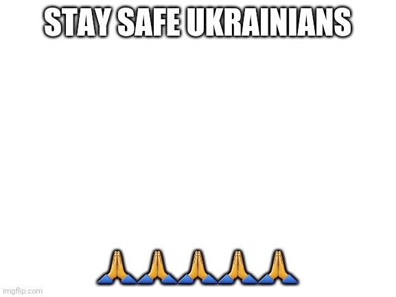 Blank White Template | STAY SAFE UKRAINIANS; 🙏🙏🙏🙏🙏 | image tagged in blank white template | made w/ Imgflip meme maker
