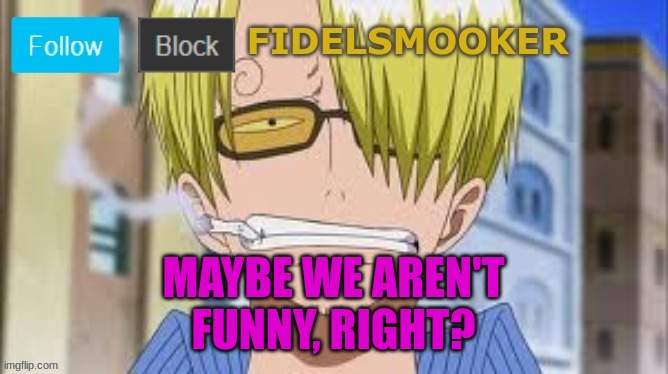 fidelsmooker | MAYBE WE AREN'T FUNNY, RIGHT? | image tagged in fidelsmooker | made w/ Imgflip meme maker
