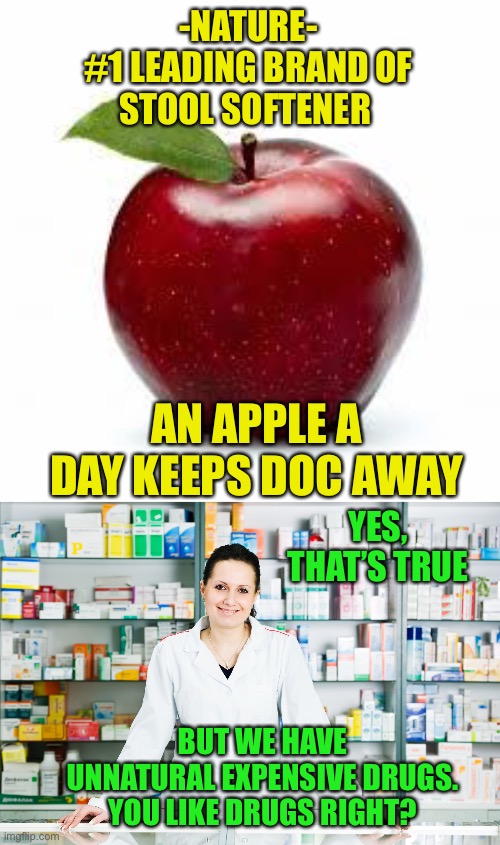 Nature vs drugs |  -NATURE-
#1 LEADING BRAND OF
STOOL SOFTENER; AN APPLE A DAY KEEPS DOC AWAY; YES, THAT’S TRUE; BUT WE HAVE UNNATURAL EXPENSIVE DRUGS. YOU LIKE DRUGS RIGHT? | image tagged in apple bad pickup lines,pharmacy | made w/ Imgflip meme maker