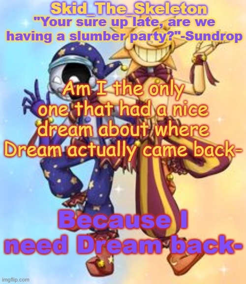 DREEEEEEEEEEEEEEEAAAAAAAAAAAAAAAAAAAAAM- | Am I the only one that had a nice dream about where Dream actually came back-; Because I need Dream back- | image tagged in skid's sun and moon temp | made w/ Imgflip meme maker